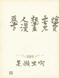 恶人想要抢救一下漫画免费下拉式六漫画