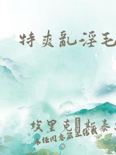 特爽乱淫毛片