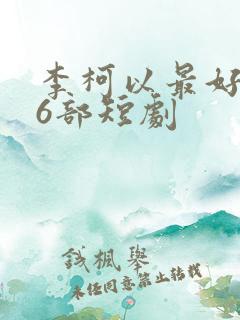 李柯以最好看的6部短剧