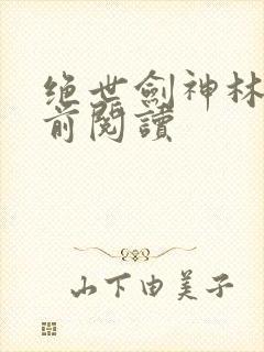绝世剑神林辰超前阅读