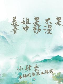义姐是不是良喂养中动漫