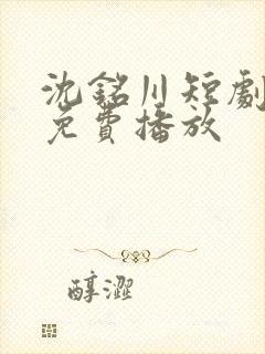 沈铭川短剧全集免费播放