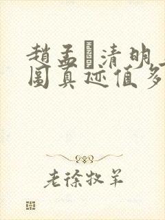 赵孟頫清明上河图真迹值多少钱