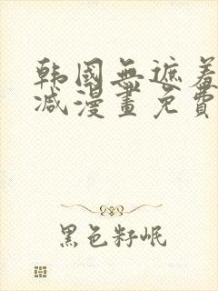 韩国无遮羞无删减漫画免费