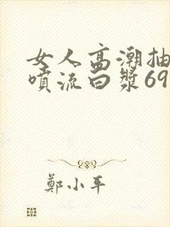 女人高潮抽搐潮喷流白浆69