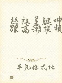 丝袜美腿呻吟高跟高潮视频