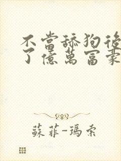 不当舔狗后我成了亿万富豪全集