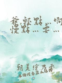爷,轻点…啊…慢点…要…要到了…嗯