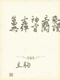 万古神帝飞天鱼无弹窗阅读