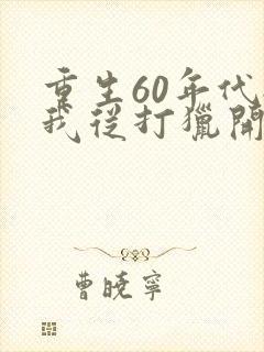 重生60年代:我从打猎开始发家致富在线听