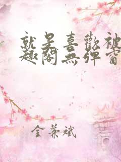 就是喜欢被他笔趣阁无弹窗笔趣阁