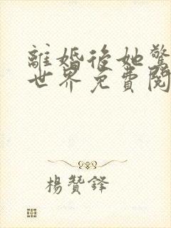 离婚后她惊艳了世界免费阅读1