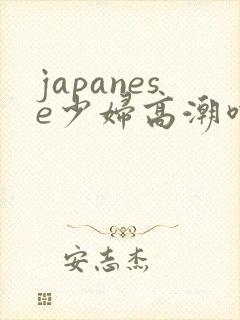 japanese少妇高潮喷水