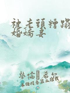 被老头糟蹋的新婚娇妻