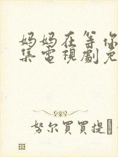 妈妈在等你39集电视剧免费观看全集