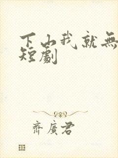 下山我就无敌了短剧