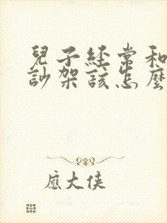 儿子经常和妈妈吵架该怎么办
