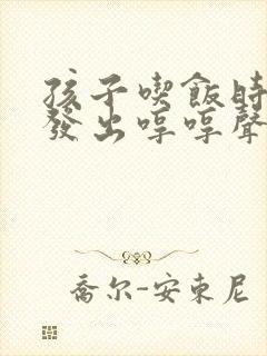 孩子吃饭时老是发出哼哼声