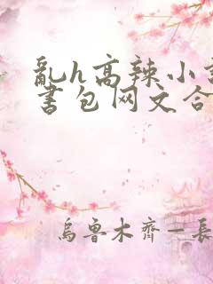 乱h高辣小说短书包网文合集