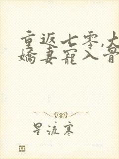 重返七零,大佬娇妻宠入骨