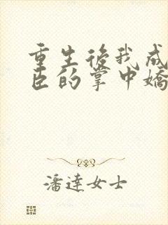 重生后我成了权臣的掌中娇目录