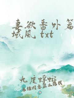 妻欲番外篇 流域风 txt 妻欲番外篇 流域风 txt