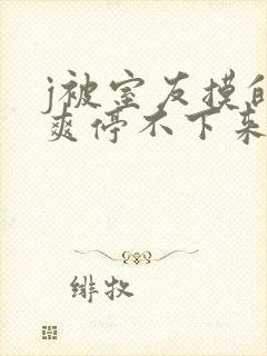 j被室友摸的好爽停不下来