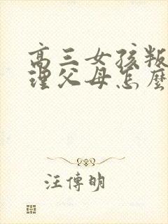 高三女孩叛逆不理父母怎么办