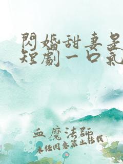 闪婚甜妻是大佬短剧一口气看完