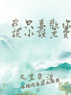 我只喜欢你的人设小说免费阅读无弹窗 我只喜欢你的人设小说免费阅读无弹窗