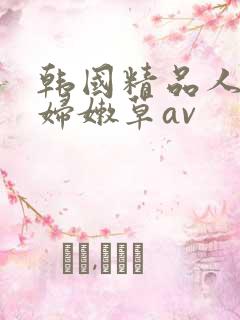 韩国精品人妻少妇嫩草av