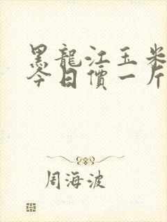黑龙江玉米价格今日价一斤多少钱
