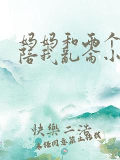 妈妈和两个姨妈陪我乱仑小说正文