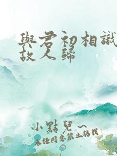 与君初相识似是故人归