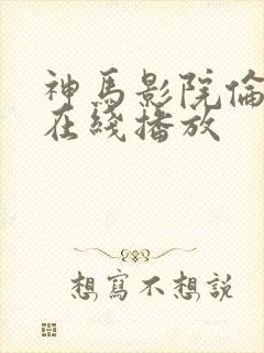 神马影院伦理片在线播放
