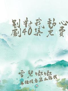 别对我动心电视剧40集免费看11