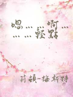 嗯……啊……嗯……轻点 嗯……啊……嗯……轻点