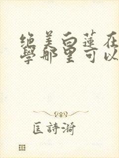 绝美白莲在线教学那里可以看