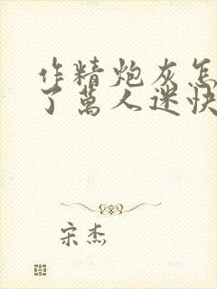 作精炮灰怎么成了万人迷快穿免费阅读