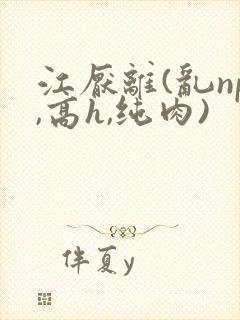 江厌离(乱np,高h,纯肉)