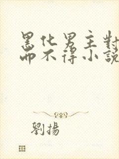 黑化男主对我求而不得小说免费阅读