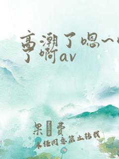 高潮了嗯~喷水了啊av