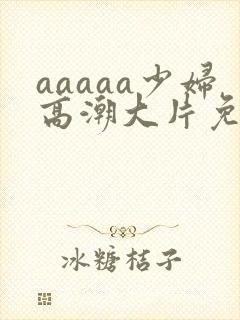 aaaaa少妇高潮大片免费看