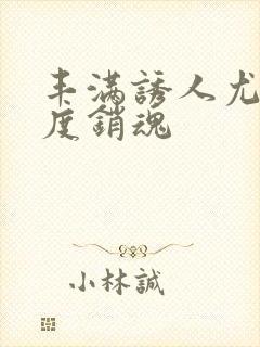 丰满诱人尤物极度销魂