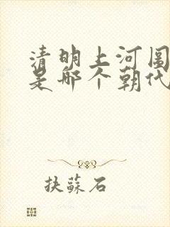 清明上河图画的是哪个朝代