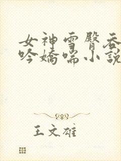 女神雪臀吞吐呻吟娇喘小说