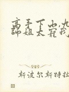 高手下山,九个师姐太宠我免费观看