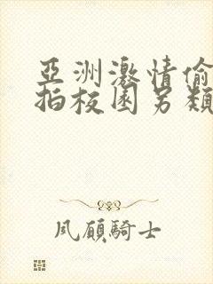 亚洲激情偷拍自拍校园另类综合小说