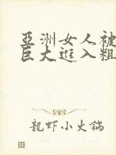 亚洲女人被黑人巨大进入粗暴