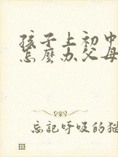 孩子上初中厌学怎么办父母必看